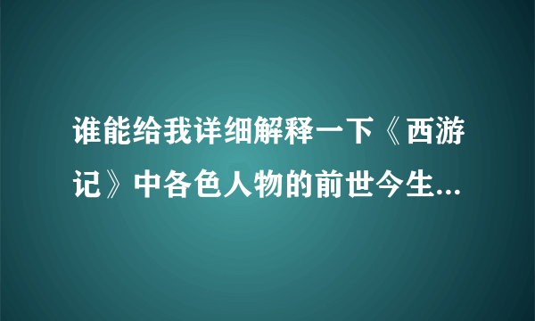 谁能给我详细解释一下《西游记》中各色人物的前世今生，例如唐僧是金蝉子之类