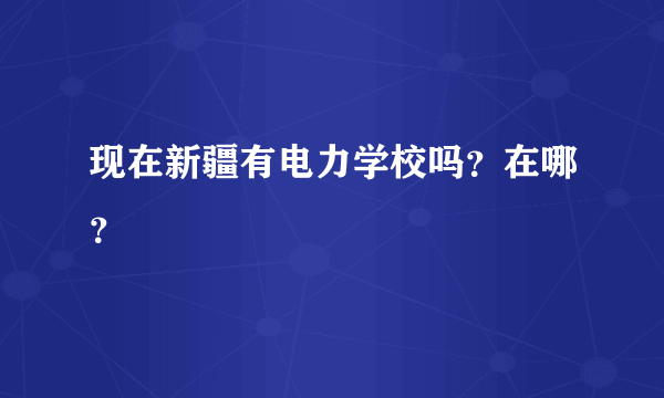 现在新疆有电力学校吗？在哪？