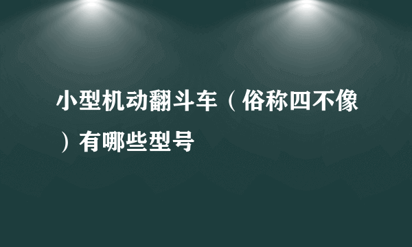 小型机动翻斗车（俗称四不像）有哪些型号