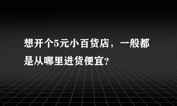 想开个5元小百货店，一般都是从哪里进货便宜？