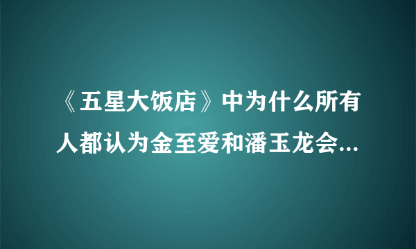 《五星大饭店》中为什么所有人都认为金至爱和潘玉龙会在一起?