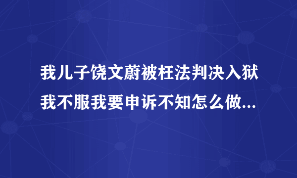 我儿子饶文蔚被枉法判决入狱我不服我要申诉不知怎么做才使法院受理