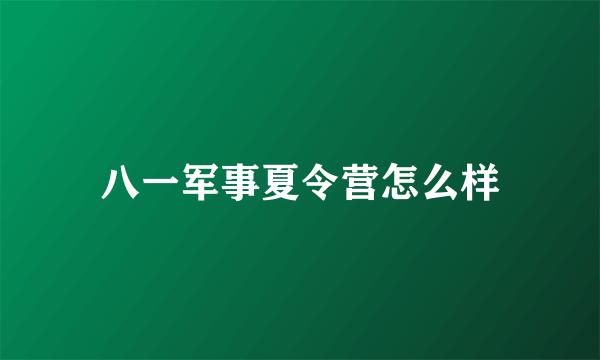 八一军事夏令营怎么样