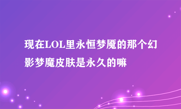 现在LOL里永恒梦魇的那个幻影梦魔皮肤是永久的嘛