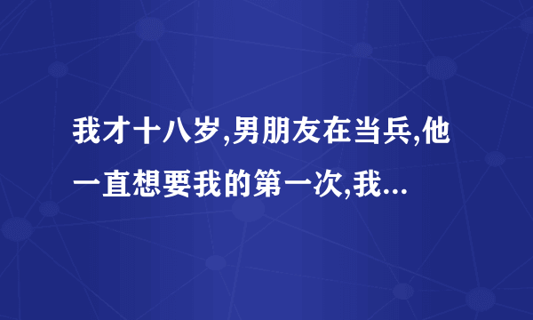 我才十八岁,男朋友在当兵,他一直想要我的第一次,我该给他吗