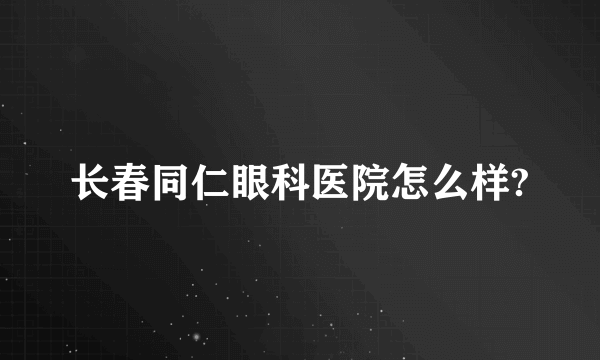 长春同仁眼科医院怎么样?