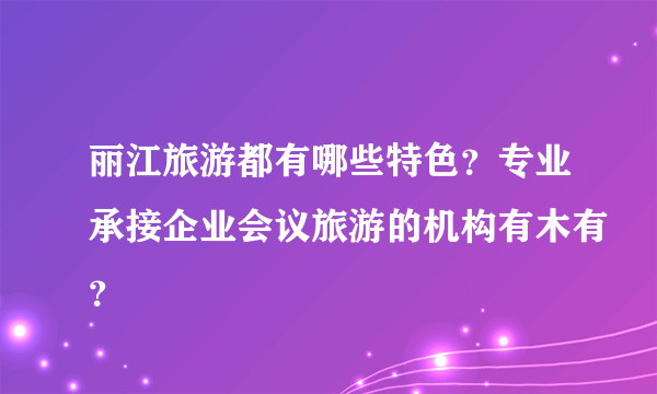 丽江旅游都有哪些特色？专业承接企业会议旅游的机构有木有？