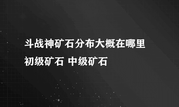 斗战神矿石分布大概在哪里 初级矿石 中级矿石