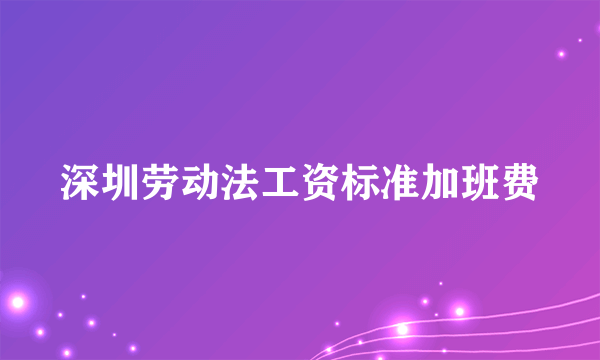 深圳劳动法工资标准加班费