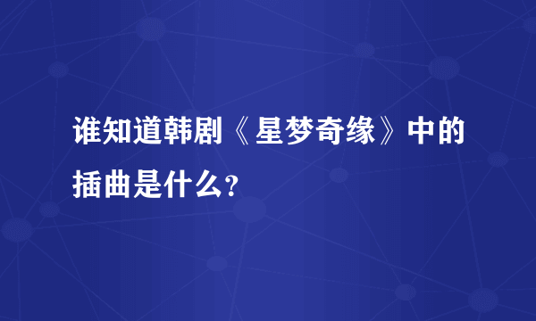 谁知道韩剧《星梦奇缘》中的插曲是什么？