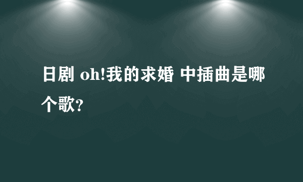 日剧 oh!我的求婚 中插曲是哪个歌？