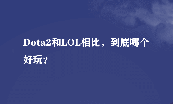 Dota2和LOL相比，到底哪个好玩？