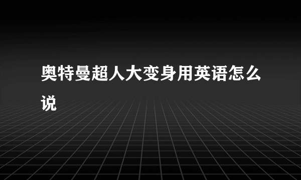 奥特曼超人大变身用英语怎么说