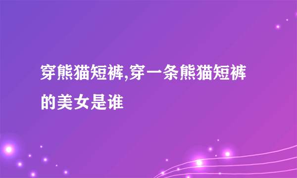 穿熊猫短裤,穿一条熊猫短裤的美女是谁