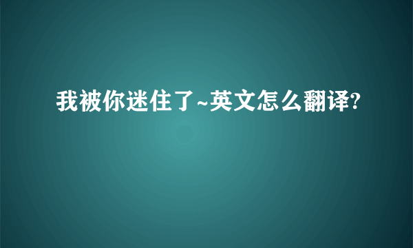 我被你迷住了~英文怎么翻译?