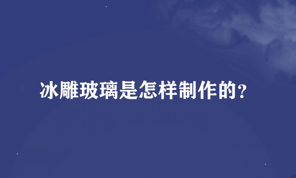 冰雕玻璃是怎样制作的？