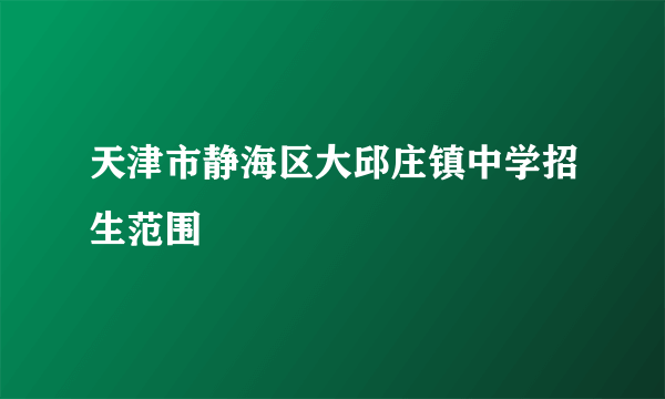 天津市静海区大邱庄镇中学招生范围