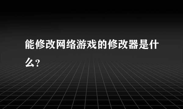 能修改网络游戏的修改器是什么？