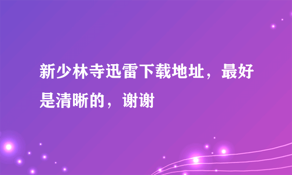 新少林寺迅雷下载地址，最好是清晰的，谢谢