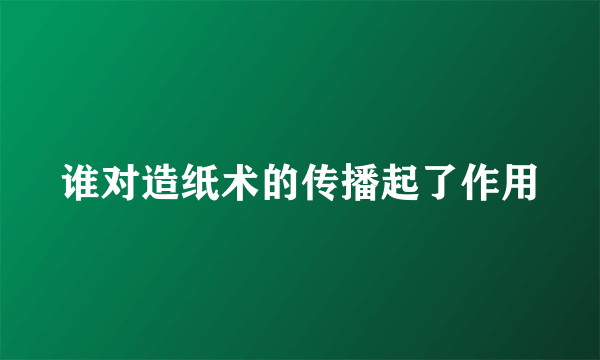 谁对造纸术的传播起了作用