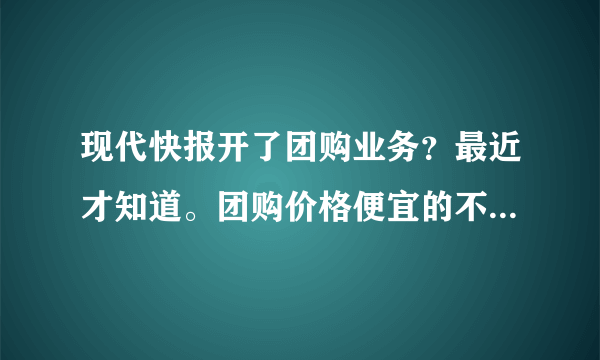 现代快报开了团购业务？最近才知道。团购价格便宜的不敢下手啊。