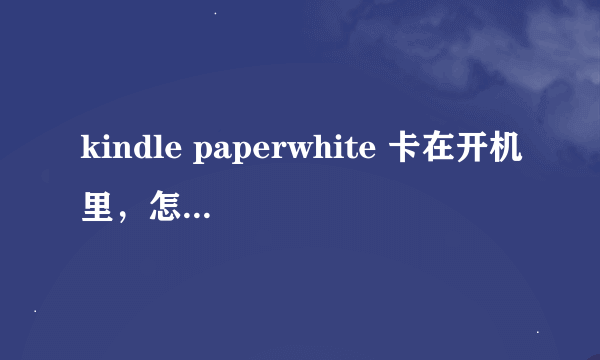 kindle paperwhite 卡在开机里，怎么修砖或拆机修理