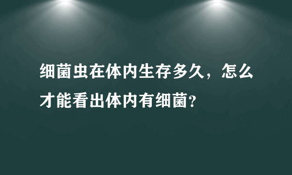 细菌虫在体内生存多久，怎么才能看出体内有细菌？