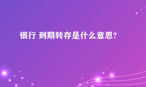 银行 到期转存是什么意思?