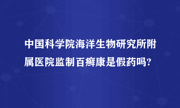 中国科学院海洋生物研究所附属医院监制百癣康是假药吗?