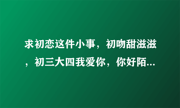 求初恋这件小事，初吻甜滋滋，初三大四我爱你，你好陌生人这些电影的迅雷高清种子 谢谢各位大神