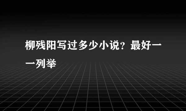 柳残阳写过多少小说？最好一一列举