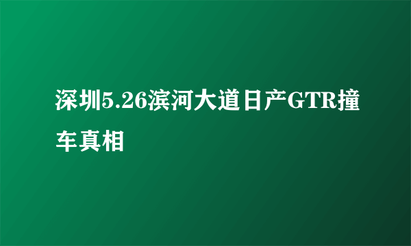 深圳5.26滨河大道日产GTR撞车真相