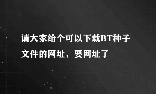 请大家给个可以下载BT种子文件的网址，要网址了