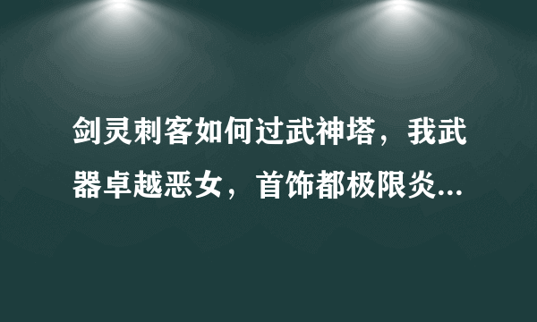 剑灵刺客如何过武神塔，我武器卓越恶女，首饰都极限炎黄，八卦海蛇，求具体打法