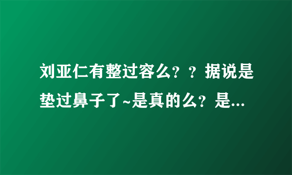 刘亚仁有整过容么？？据说是垫过鼻子了~是真的么？是他本人说的么？？