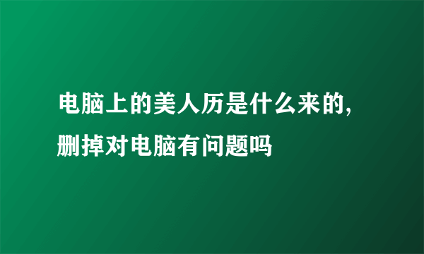 电脑上的美人历是什么来的,删掉对电脑有问题吗