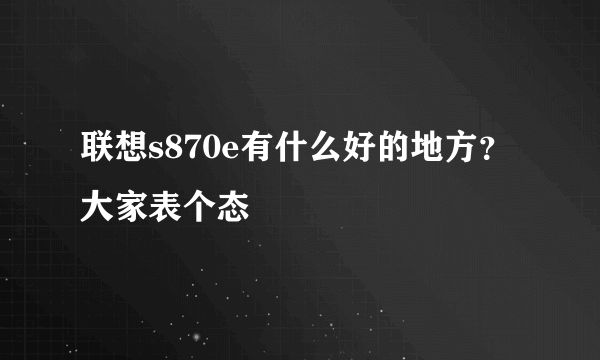 联想s870e有什么好的地方？ 大家表个态