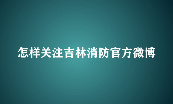 怎样关注吉林消防官方微博