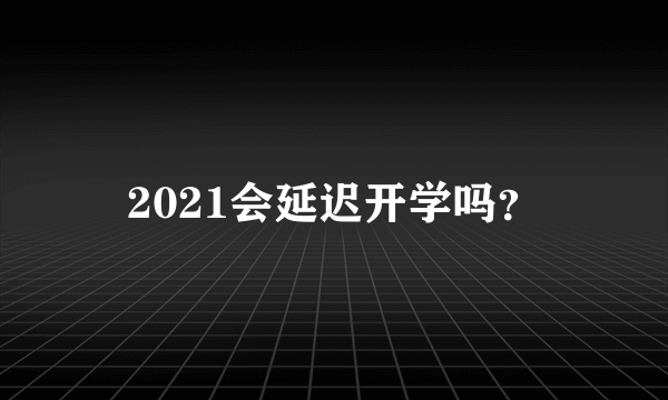 2021会延迟开学吗？