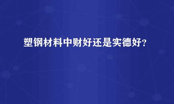 塑钢材料中财好还是实德好？