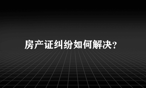 房产证纠纷如何解决？