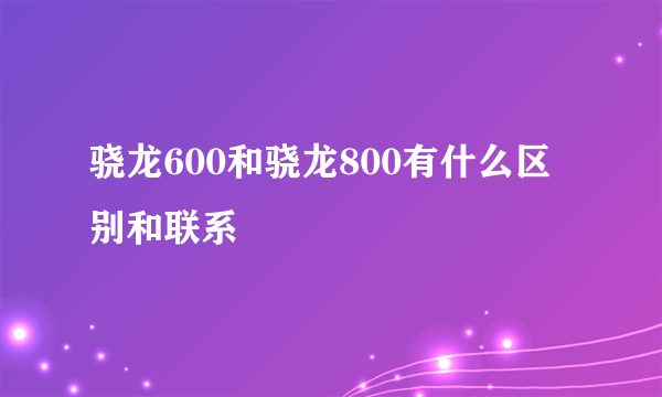 骁龙600和骁龙800有什么区别和联系