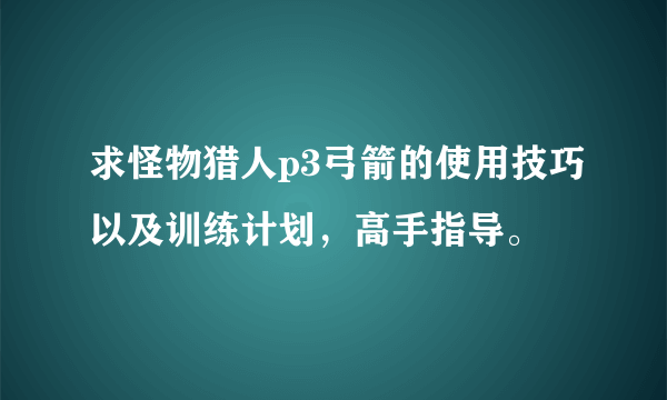 求怪物猎人p3弓箭的使用技巧以及训练计划，高手指导。