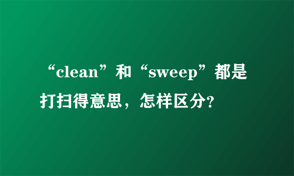 “clean”和“sweep”都是打扫得意思，怎样区分？