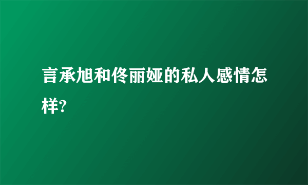 言承旭和佟丽娅的私人感情怎样?