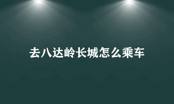 去八达岭长城怎么乘车