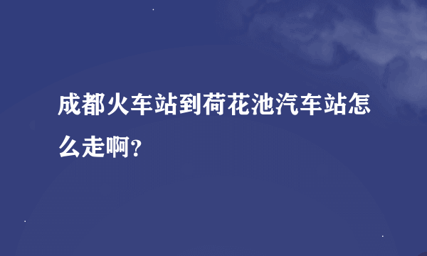 成都火车站到荷花池汽车站怎么走啊？