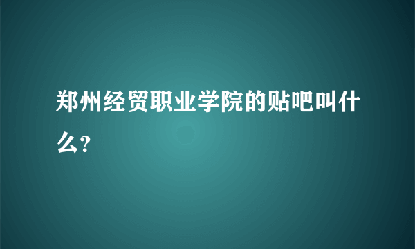 郑州经贸职业学院的贴吧叫什么？