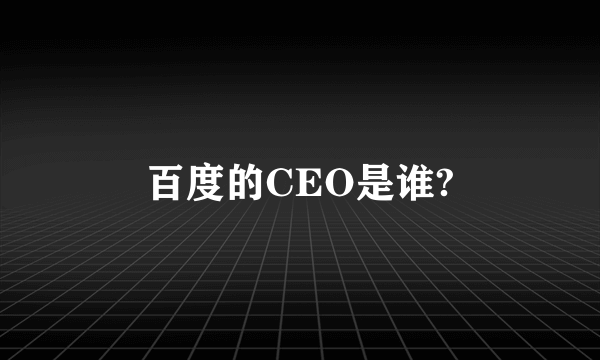 百度的CEO是谁?