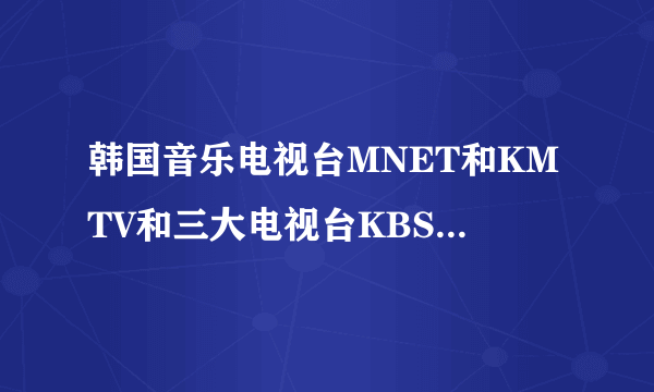 韩国音乐电视台MNET和KMTV和三大电视台KBS,MBC,SBS有什么根本区别？